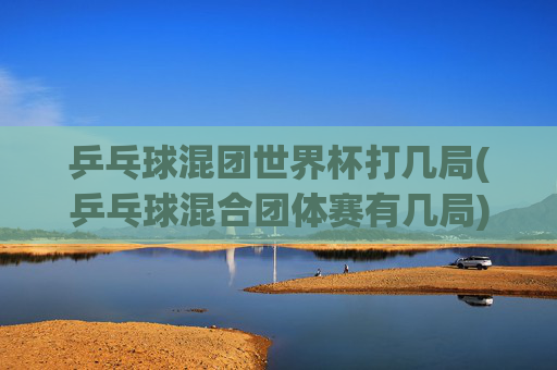 乒乓球混团世界杯打几局(乒乓球混合团体赛有几局)