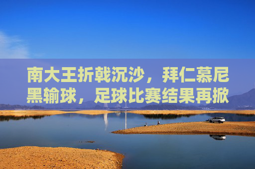 南大王折戟沉沙,拜仁慕尼黑输球,足球比赛结果再掀波澜