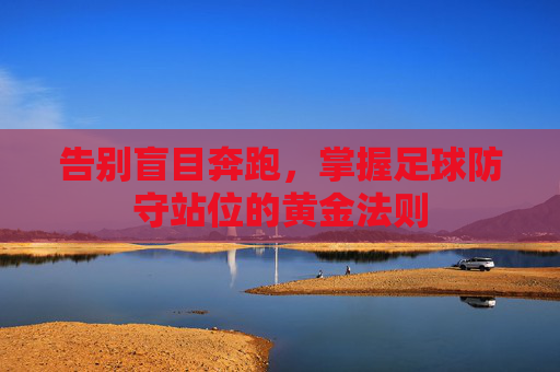 告别盲目奔跑,掌握足球防守站位的黄金法则