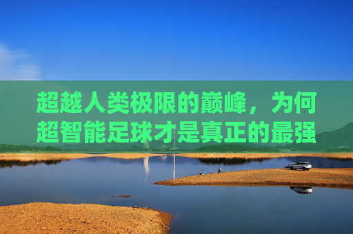 超越人类极限的巅峰,为何超智能足球才是真正的最强系统