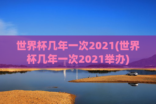 世界杯几年一次2021(世界杯几年一次2021举办)