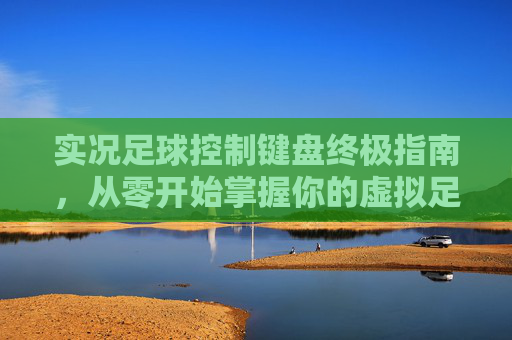 实况足球控制键盘终极指南,从零开始掌握你的虚拟足球队