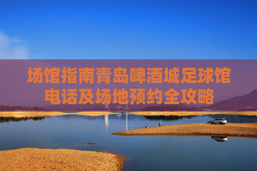 场馆指南青岛啤酒城足球馆电话及场地预约全攻略