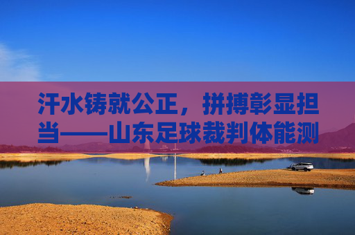 汗水铸就公正,拼搏彰显担当——山东足球裁判体能测试侧记