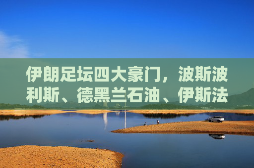 伊朗足坛四大豪门,波斯波利斯、德黑兰石油、伊斯法罕独立与设拉子独立