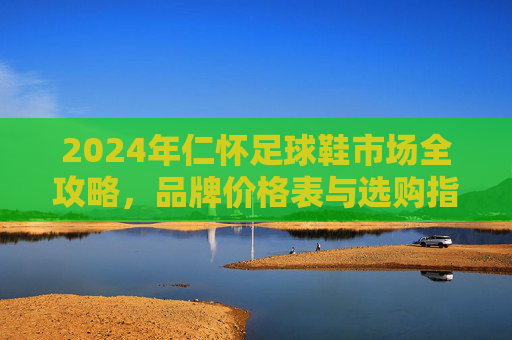 2024年仁怀足球鞋市场全攻略,品牌价格表与选购指南