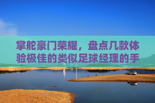 掌舵豪门荣耀,盘点几款体验极佳的类似足球经理的手游
