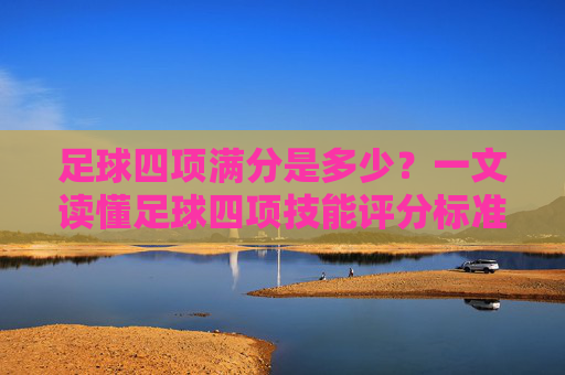 足球四项满分是多少?一文读懂足球四项技能评分标准