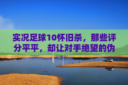 实况足球10怀旧杀,那些评分平平,却让对手绝望的伪黑神兽
