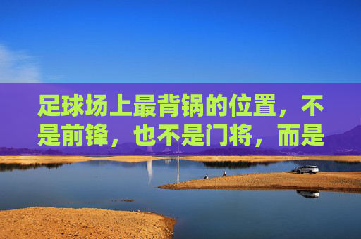 足球场上最背锅的位置,不是前锋,也不是门将,而是它