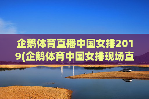 企鹅体育直播中国女排2019(企鹅体育中国女排现场直播)