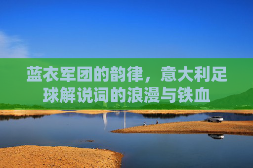 蓝衣军团的韵律,意大利足球解说词的浪漫与铁血