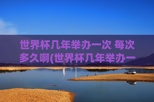 世界杯几年举办一次 每次多久啊(世界杯几年举办一次 每次多久啊英文)