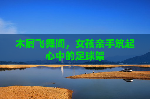 木屑飞舞间,女孩亲手筑起心中的足球架