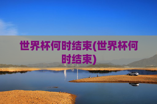 世界杯何时结束(世界杯何时结束)