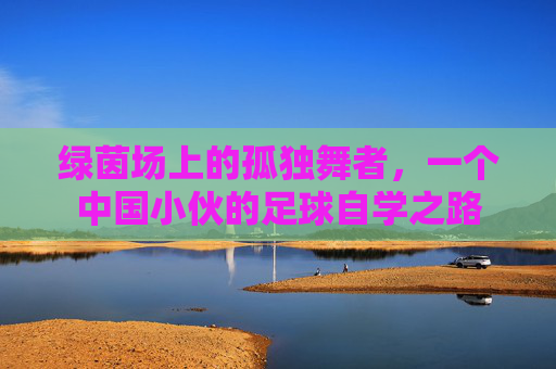 绿茵场上的孤独舞者,一个中国小伙的足球自学之路