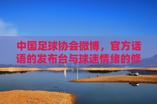 中国足球协会微博,官方话语的发布台与球迷情绪的修罗场