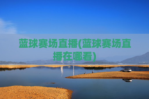 蓝球赛场直播(蓝球赛场直播在哪看)
