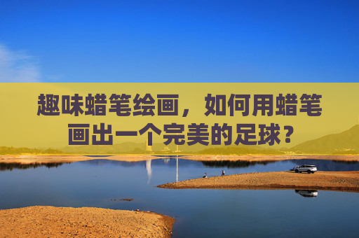 趣味蜡笔绘画,如何用蜡笔画出一个完美的足球?