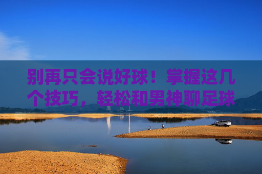 别再只会说好球!掌握这几个技巧,轻松和男神聊足球