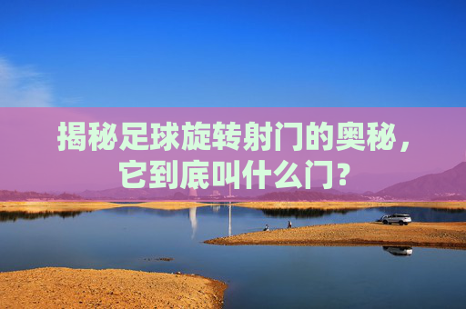 揭秘足球旋转射门的奥秘,它到底叫什么门?