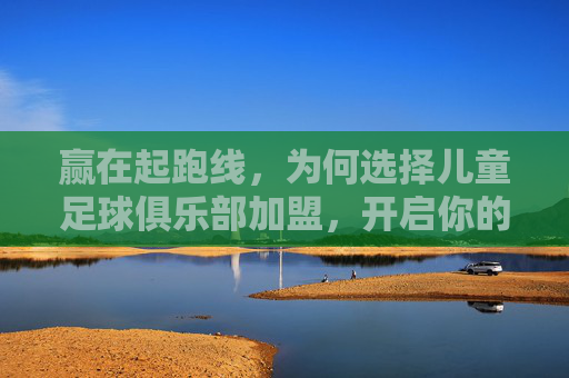 赢在起跑线,为何选择儿童足球俱乐部加盟,开启你的足球商业版图?