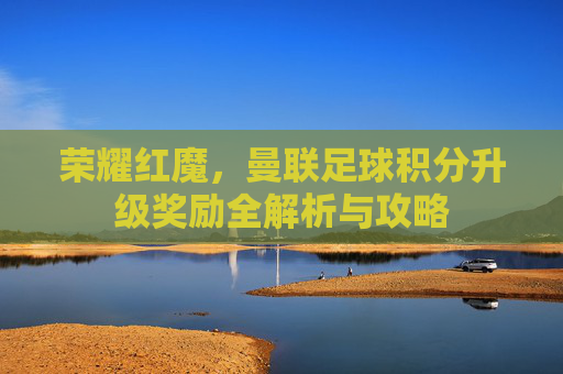 荣耀红魔,曼联足球积分升级奖励全解析与攻略
