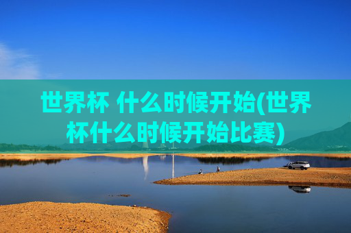 世界杯 什么时候开始(世界杯什么时候开始比赛)