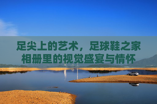 足尖上的艺术，足球鞋之家相册里的视觉盛宴与情怀