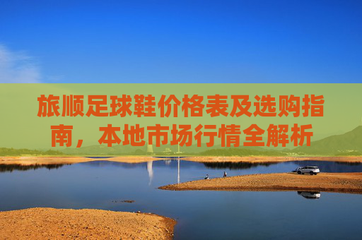 旅顺足球鞋价格表及选购指南,本地市场行情全解析