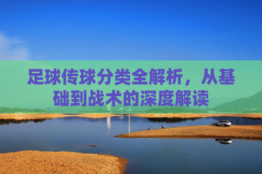 足球传球分类全解析,从基础到战术的深度解读