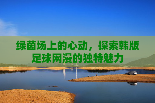 绿茵场上的心动,探索韩版足球网漫的独特魅力