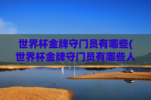 世界杯金牌守门员有哪些(世界杯金牌守门员有哪些人)