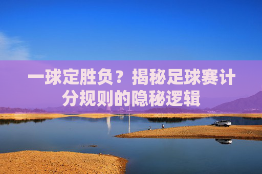 一球定胜负？揭秘足球赛计分规则的隐秘逻辑