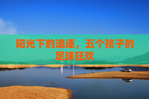 阳光下的追逐,五个孩子的足球狂欢