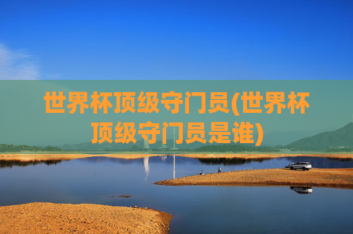 世界杯顶级守门员(世界杯顶级守门员是谁)