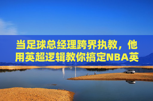 当足球总经理跨界执教,他用英超逻辑教你搞定NBA英语