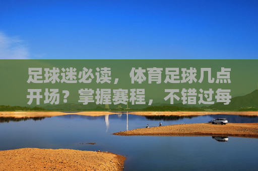 足球迷必读,体育足球几点开场?掌握赛程,不错过每一场精彩对决