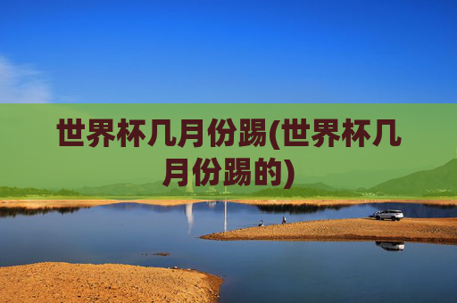 世界杯几月份踢(世界杯几月份踢的)