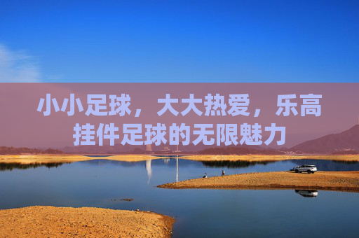 小小足球,大大热爱,乐高挂件足球的无限魅力