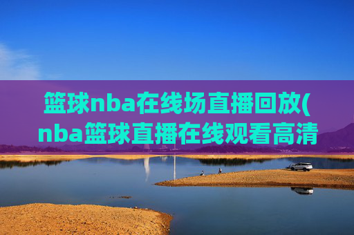 篮球nba在线场直播回放(nba篮球直播在线观看高清直播视频)