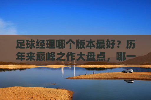 足球经理哪个版本最好?历年来巅峰之作大盘点,哪一款才是你的本命?