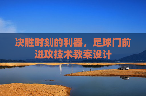 决胜时刻的利器,足球门前进攻技术教案设计