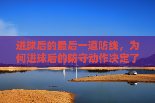进球后的最后一道防线,为何进球后的防守动作决定了比赛走向