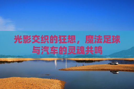 光影交织的狂想,魔法足球与汽车的灵魂共鸣