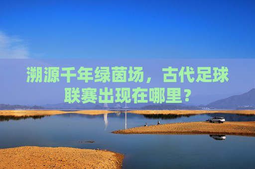 溯源千年绿茵场,古代足球联赛出现在哪里?
