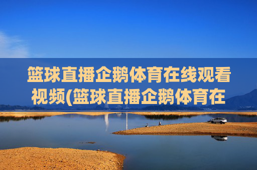 篮球直播企鹅体育在线观看视频(篮球直播企鹅体育在线观看视频下载)
