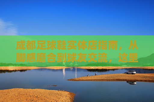 成都足球鞋实体店指南,从脚感磨合到球友交流,这里藏着最地道的足球江湖