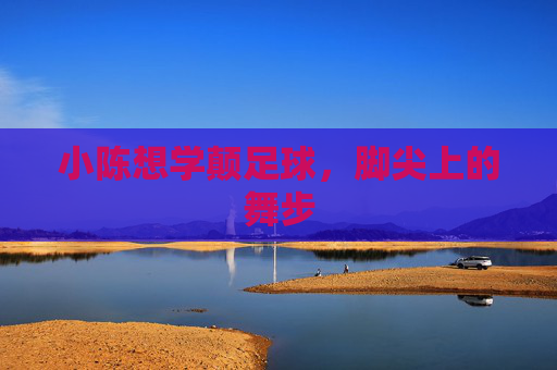 小陈想学颠足球,脚尖上的舞步