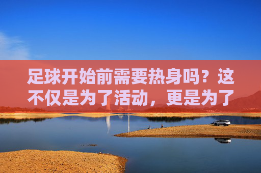足球开始前需要热身吗?这不仅是为了活动,更是为了生命安全!